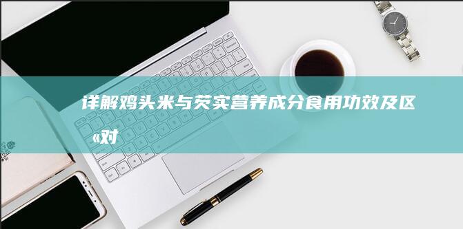 详解鸡头米与芡实：营养成分、食用功效及区别对比